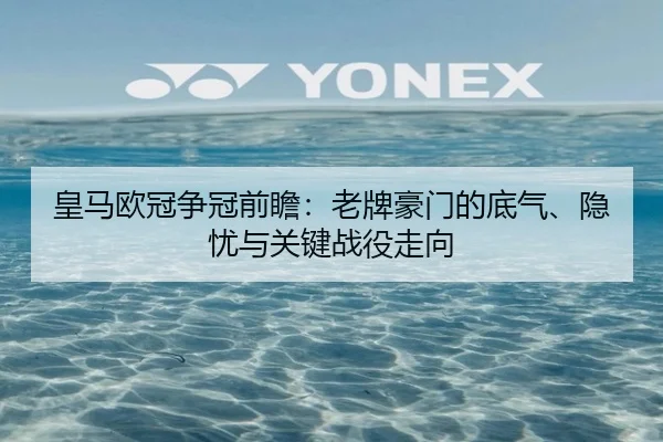 皇马欧冠争冠前瞻：老牌豪门的底气、隐忧与关键战役走向