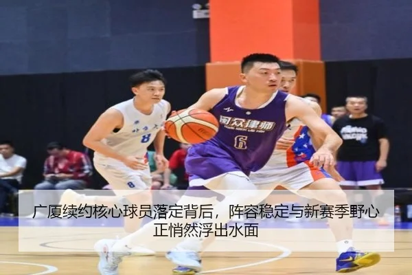 广厦续约核心球员落定背后，阵容稳定与新赛季野心正悄然浮出水面