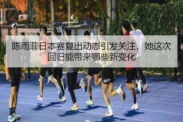 陈雨菲日本赛复出动态引发关注，她这次回归能带来哪些新变化 - qiuwanghui